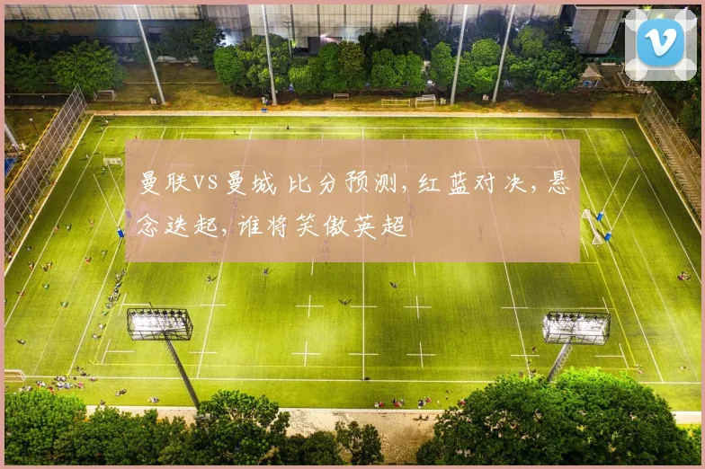 曼联vs曼城 比分预测,红蓝对决,悬念迭起,谁将笑傲英超