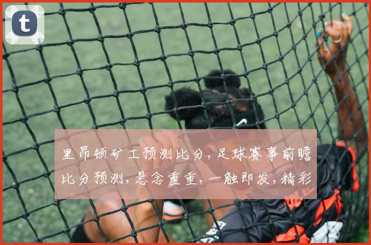 里昂顿矿工预测比分,足球赛事前瞻比分预测,悬念重重,一触即发,精彩不容错过,敬请期待