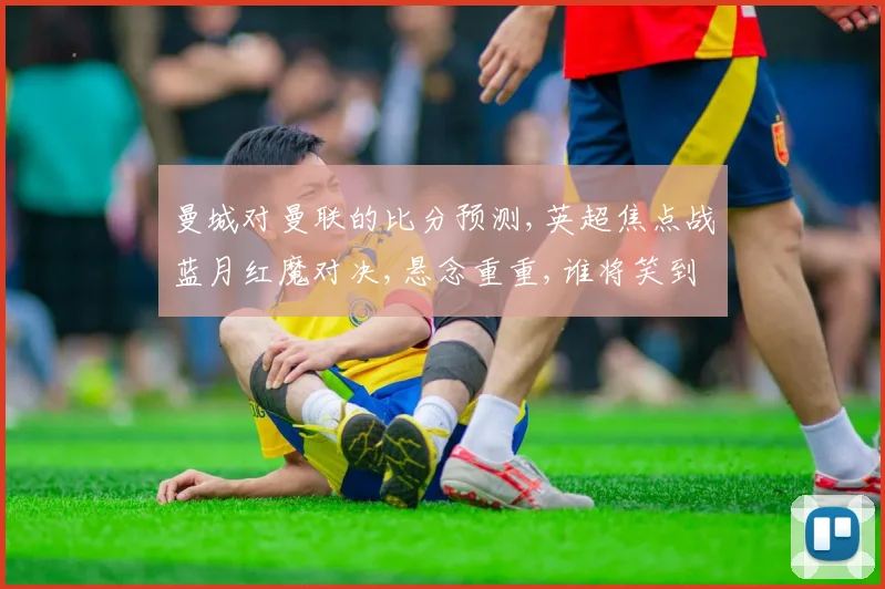 曼城对曼联的比分预测,英超焦点战蓝月红魔对决,悬念重重,谁将笑到最后