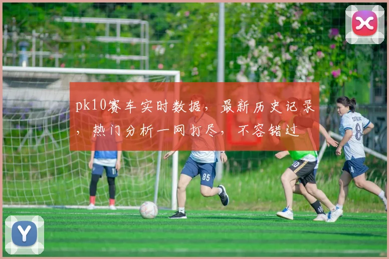 pk10赛车实时数据，最新历史记录，热门分析一网打尽，不容错过