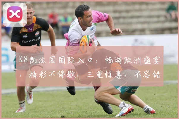 K8凯法国国际入口，畅游欧洲盛宴，精彩不停歇，三重惊喜，不容错过，尽在体验。